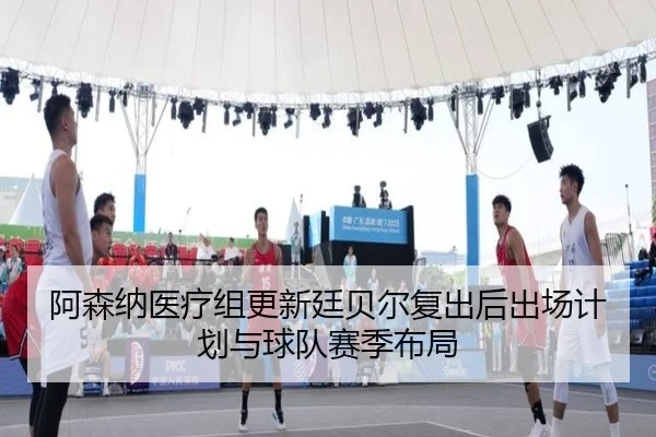 阿森纳医疗组更新廷贝尔复出后出场计划与球队赛季布局 | kaiyun