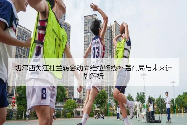 切尔西关注杜兰转会动向维拉锋线补强布局与未来计划解析 | kaiyun