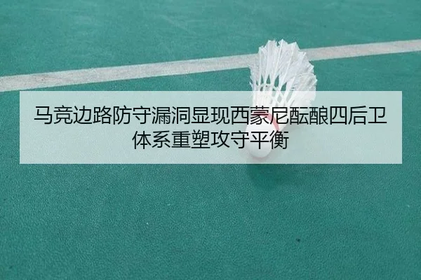 马竞边路防守漏洞显现西蒙尼酝酿四后卫体系重塑攻守平衡（kaiyun）